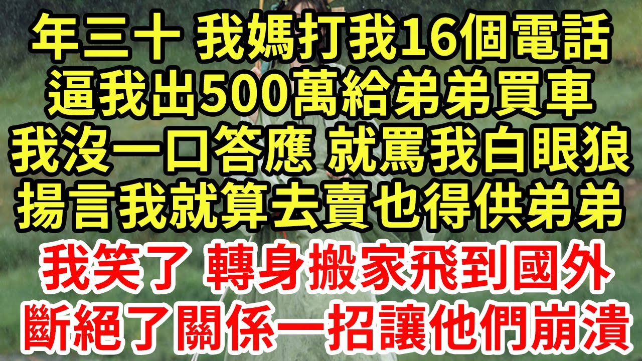 年三十 我媽打我16個電話，逼我出500萬給弟弟買車，我沒一口答應 就罵我白眼狼，揚言我就算去賣也得供弟弟！我笑了 轉身搬家飛到國外！斷絕了關係一招他們崩潰#王姐故事說#為人處世#養老#中年#情感故事