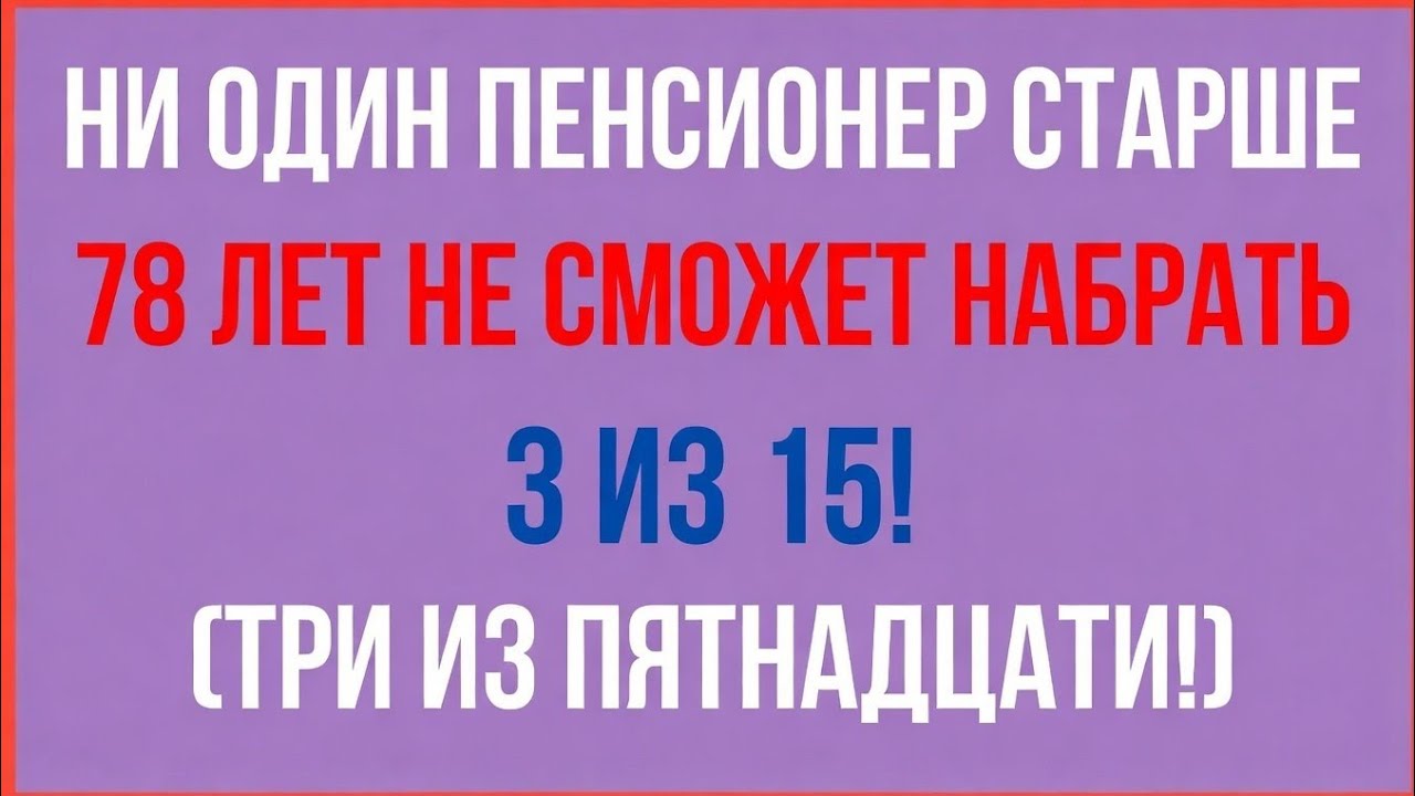 НИ ОДИН ЧЕЛОВЕК СТАРШЕ 78 ЛЕТ НЕ СМОЖЕТ НАБРАТЬ 3 ИЗ 15!