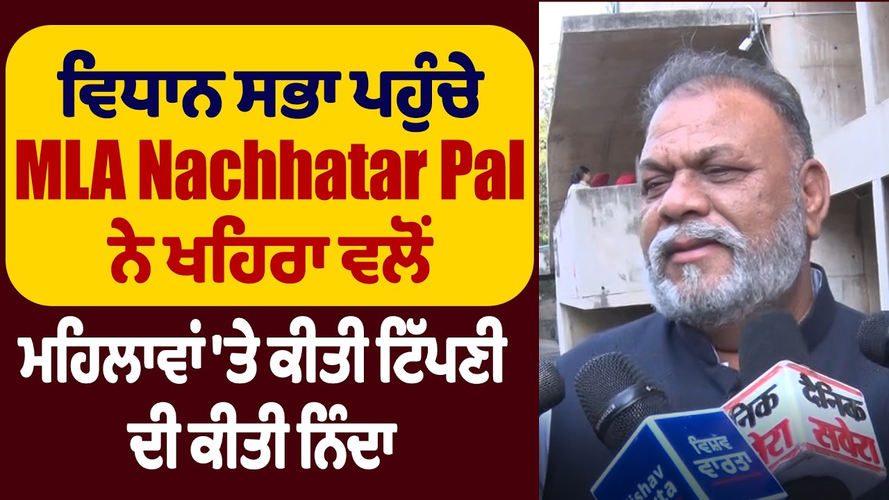ਵਿਧਾਨ ਸਭਾ ਪਹੁੰਚੇ MLA Nachhatar Pal ਨੇ ਖਹਿਰਾ ਵਲੋਂ ਮਹਿਲਾਵਾਂ 'ਤੇ ਕੀਤੀ ਟਿੱਪਣੀ ਦੀ ਕੀਤੀ ਨਿੰਦਾ