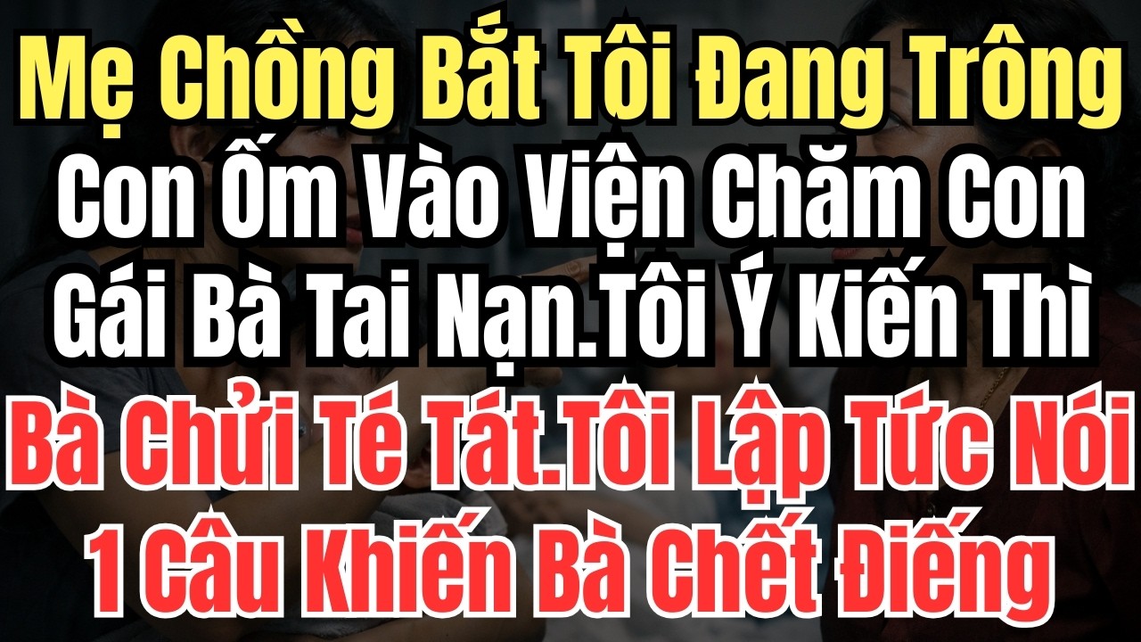Mẹ Chồng Bắt Tôi Đang Trông Con Ốm Vào Viện Chăm Con Gái Bà Tai Nạn.Tôi Ý Kiến Thì Bà Chửi Té Tát.Tô