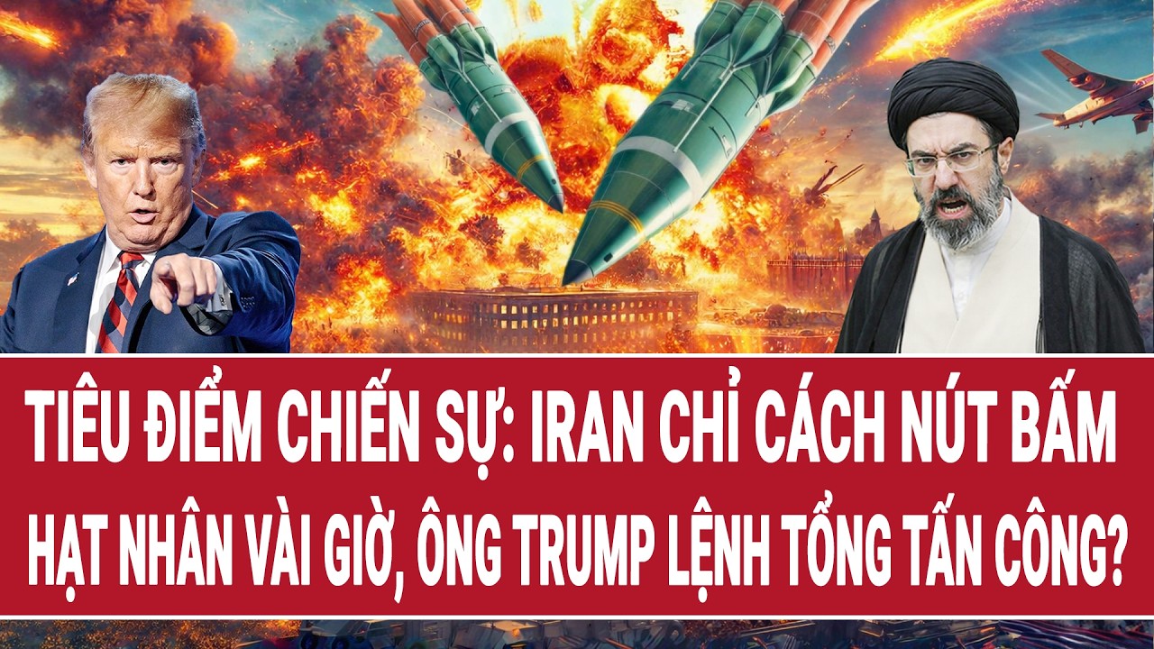 Tiêu điểm chiến sự: Iran chỉ cách nút bấm hạt nhân vài giờ, ông Trump ban lệnh tổng tấn công?