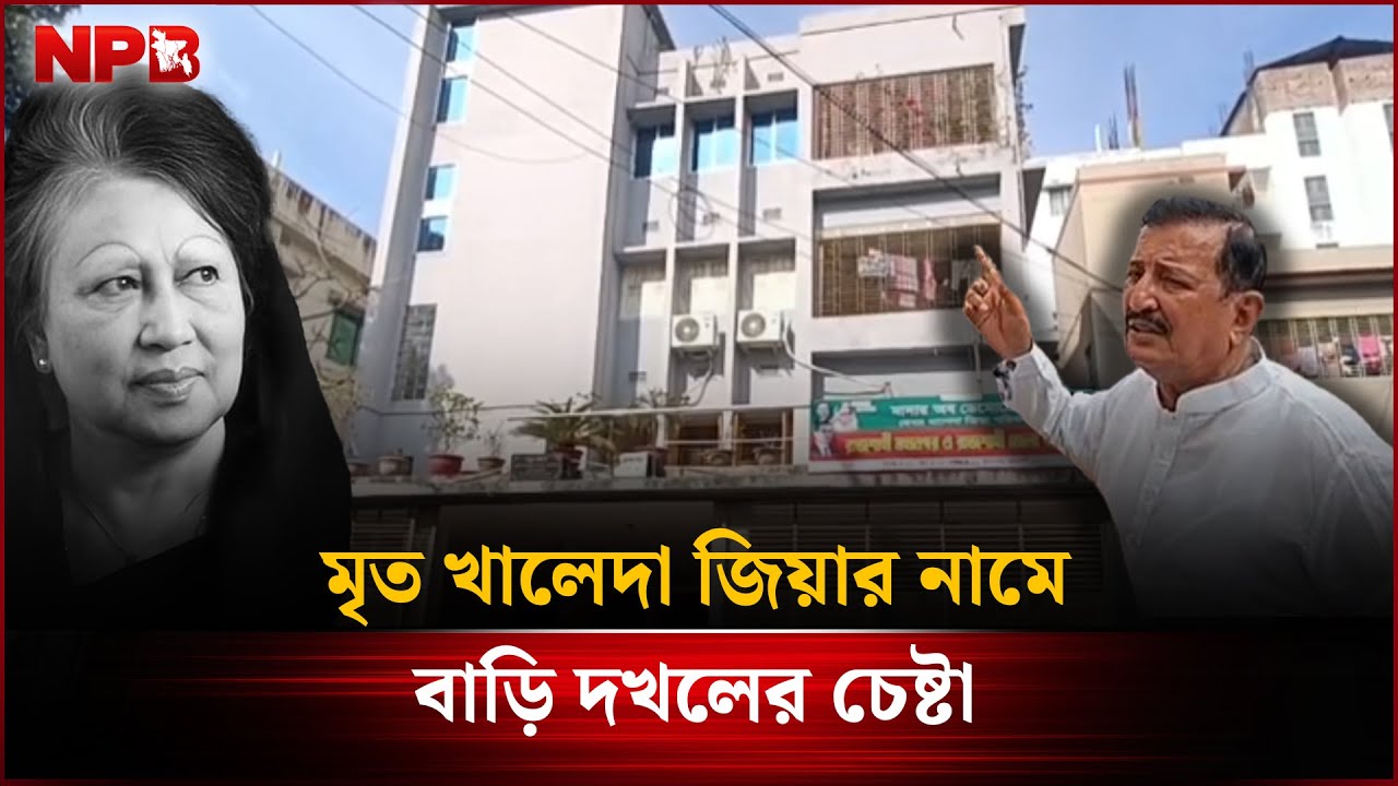 মৃ&rsquo;ত খালেদা জিয়ার নামে বাড়ি দখ'লের চেষ্টা | NPB News