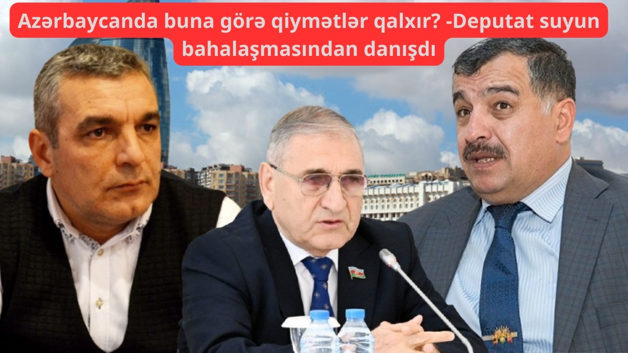 Azərbaycanda buna görə qiymətlər qalxır? -Deputat suyun bahalaşmasından danışdı