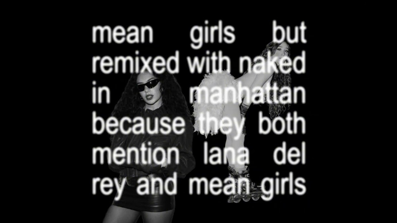 mean girls but remixed with naked in manhattan because they both mention lana del rey and mean girls