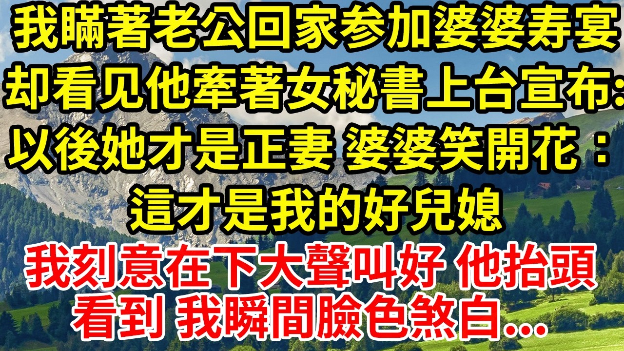 我瞞著老公回家参加婆婆寿宴却看见他牽著女秘書上台宣布:以後她才是正妻 婆婆笑開花：這才是我的好兒媳我刻意在下大聲叫好 他抬頭看到 我瞬間臉色煞白...