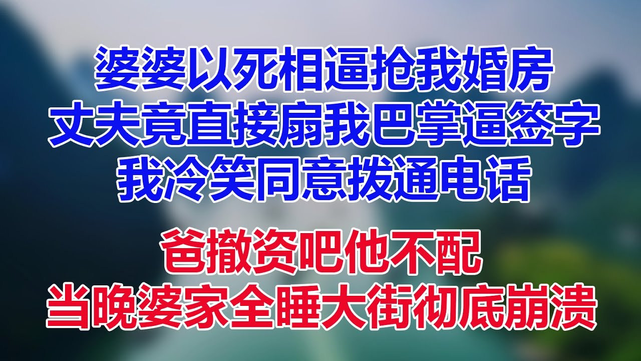婆婆以死相逼抢我婚房，丈夫竟直接扇我巴掌逼签字，我冷笑同意拨通电话，爸撤资吧他不配，当晚婆家全睡大街彻底崩溃