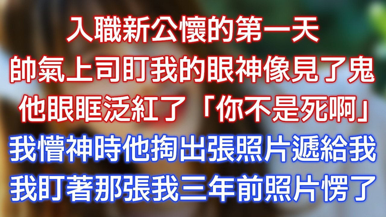 入職新公懷的第一天，帥氣上司盯我的眼神像見了鬼，他眼眶泛紅了：「你不是死啊！」我懵神時他掏出張照片遞給我，我盯著那張我三年前照片愣了！