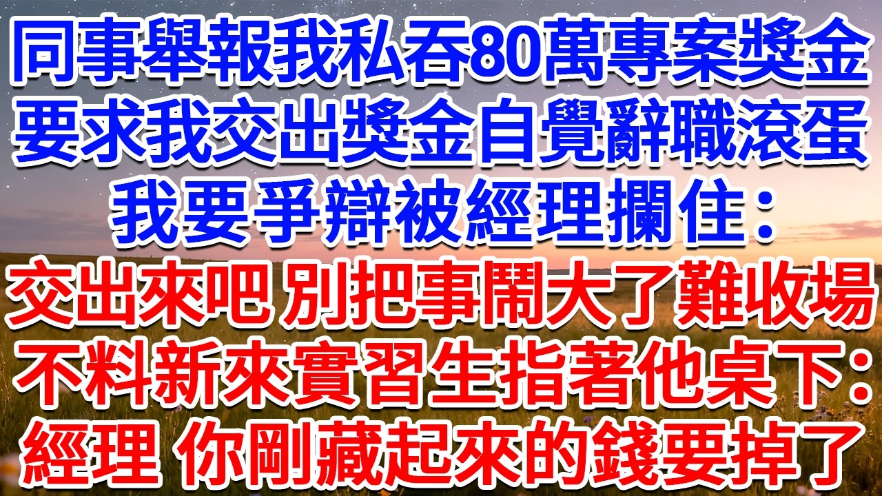 同事舉報我私吞80萬專案獎金，要求我交出獎金自覺辭職滾蛋，我要爭辯被經理攔住：交出來吧，別把事鬧大了難收場！不料新來實習生指著他桌下：經理，你剛藏起來的錢要掉了！#為人處世 #生活經驗 #情感故事