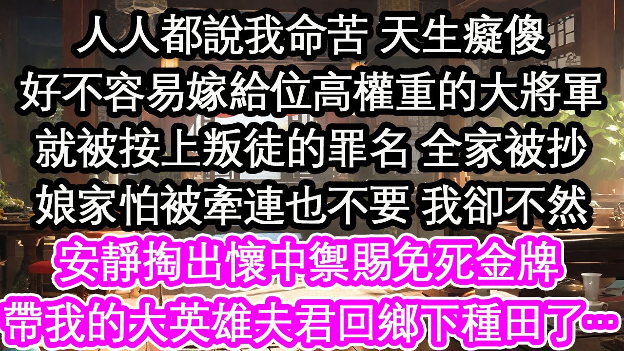 人人都說我命苦 天生癡傻好不容易嫁給位高權重的大將軍就被按上叛徒的罪名 全家被抄娘家怕被牽連也不要 我卻不然安靜掏出懷中禦賜免死金牌帶我的大英雄夫君回鄉下種田了…【花開】【愛情】【生活】
