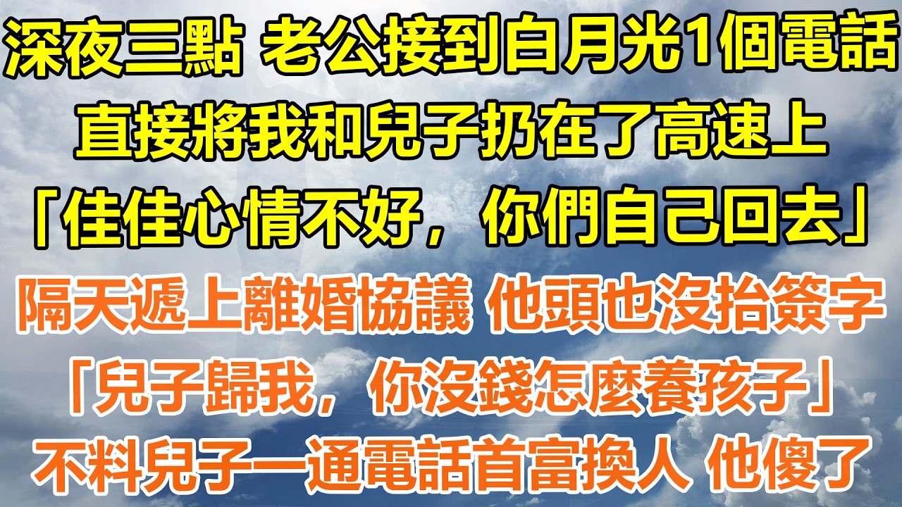 （完結爽文）深夜三點，老公接到白月光1個電話，直接將我和兒子扔在了高速上「佳佳心情不好，你們自己回去」隔天我遞上離婚協議 他頭也沒抬簽字，「兒子歸我，你沒錢怎麼養孩子」不料兒子一通電話首富換人 他傻了