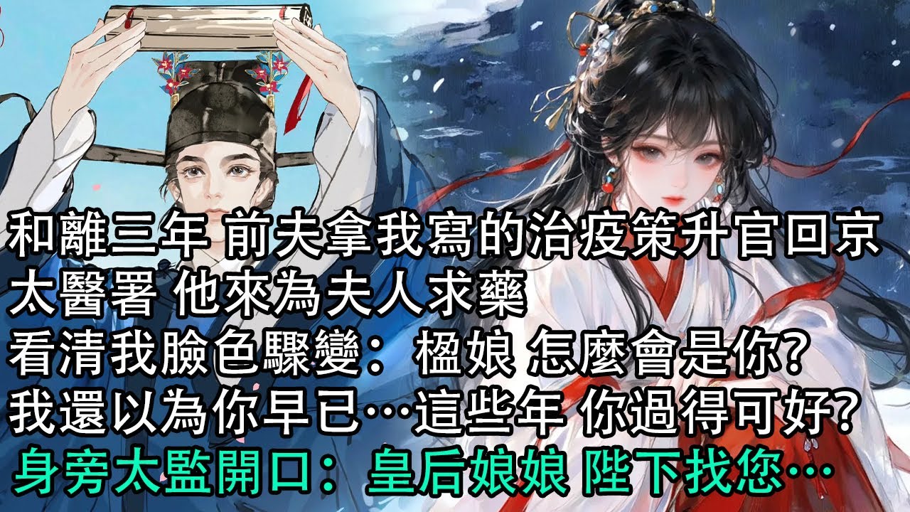 【一口氣看完】和離三年 前夫拿我寫的治疫策升官回京，太醫署 他來為夫人求藥，看清我臉色驟變：楹娘 怎麼會是你？我還以為你早已…這些年 你過得可好？，身旁太監開口：皇后娘娘 陛下找您…