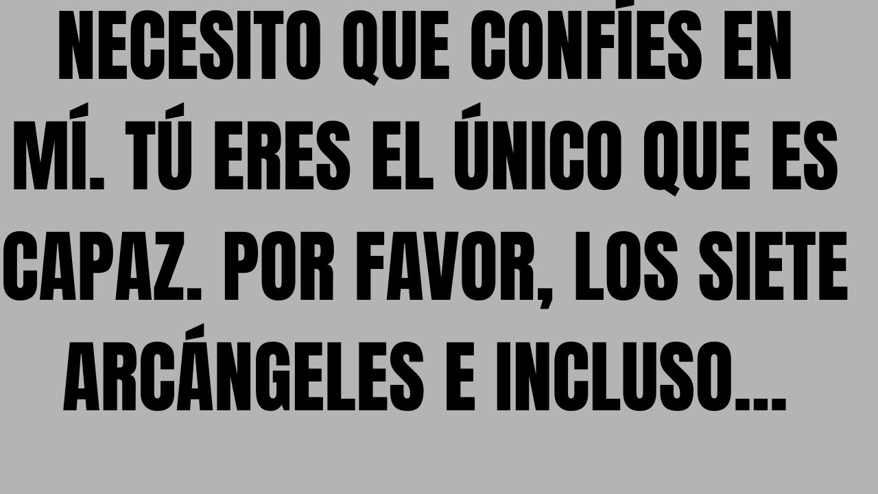 NECESITO QUE CONFÍES EN MÍ  TÚ ERES EL ÚNICO QUE ES CAPAZ  POR FAVOR, LOS SIETE ARCÁNGELES E INCLUSO