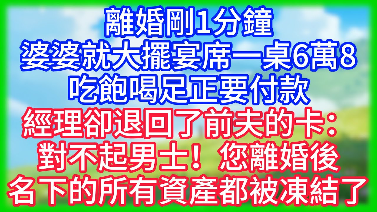 【爽文】離婚剛1分鐘，婆婆就大擺宴席一桌6萬8！吃飽喝足正要付款，經理卻退回了前夫的卡：對不起男士！您離婚後，名下的所有資產都被凍結了！