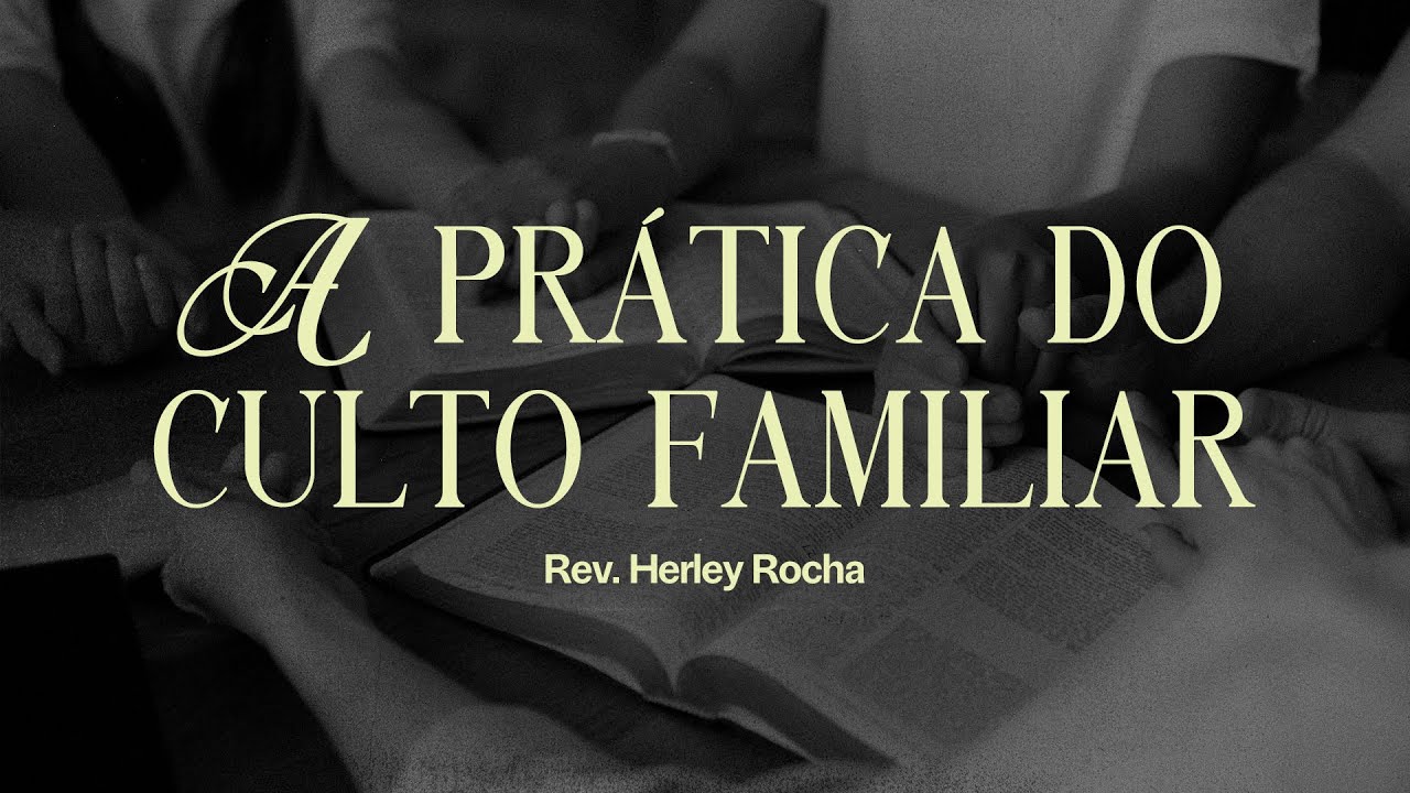 A IMPORTÂNCIA DA PRÁTICA DO CULTO FAMILIAR  |  REV  HERLEY ROCHA