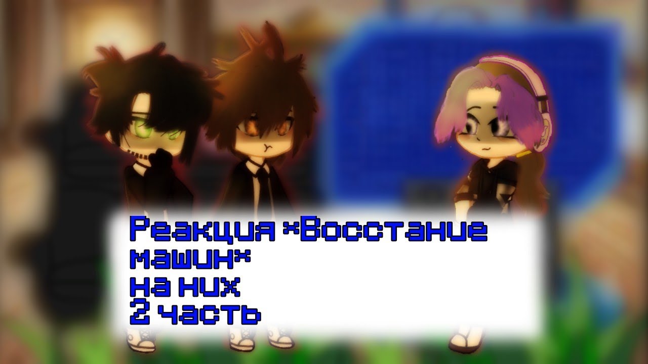 !ПЕРЕЗАЛИВ!Реакция *Восстание Машин* на них и агентов 2/? /Невер,Илья,Алиса,мать/отец невера,Кира\