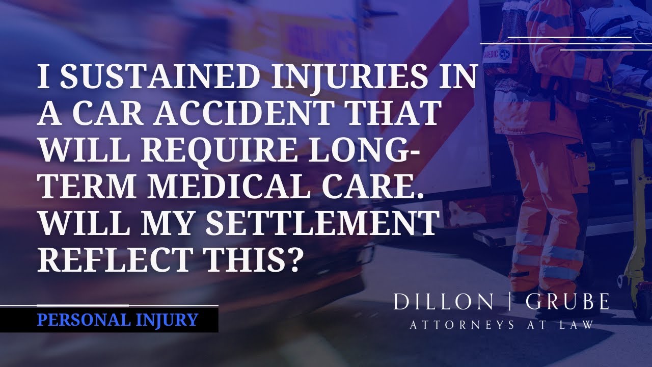 I sustained injuries in a car accident. Will my settlement reflect long-term medical care?