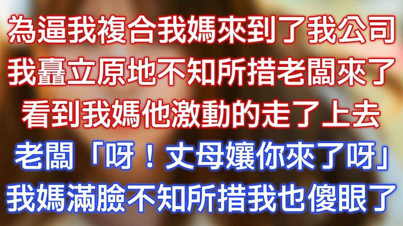 為逼我複合我媽來到了我公司，我矗立原地不知所措老闆來了，看到我媽他激動的走了上去，老闆：「呀！丈母娘你來了呀！」我媽滿臉不知所措我也傻眼了！
