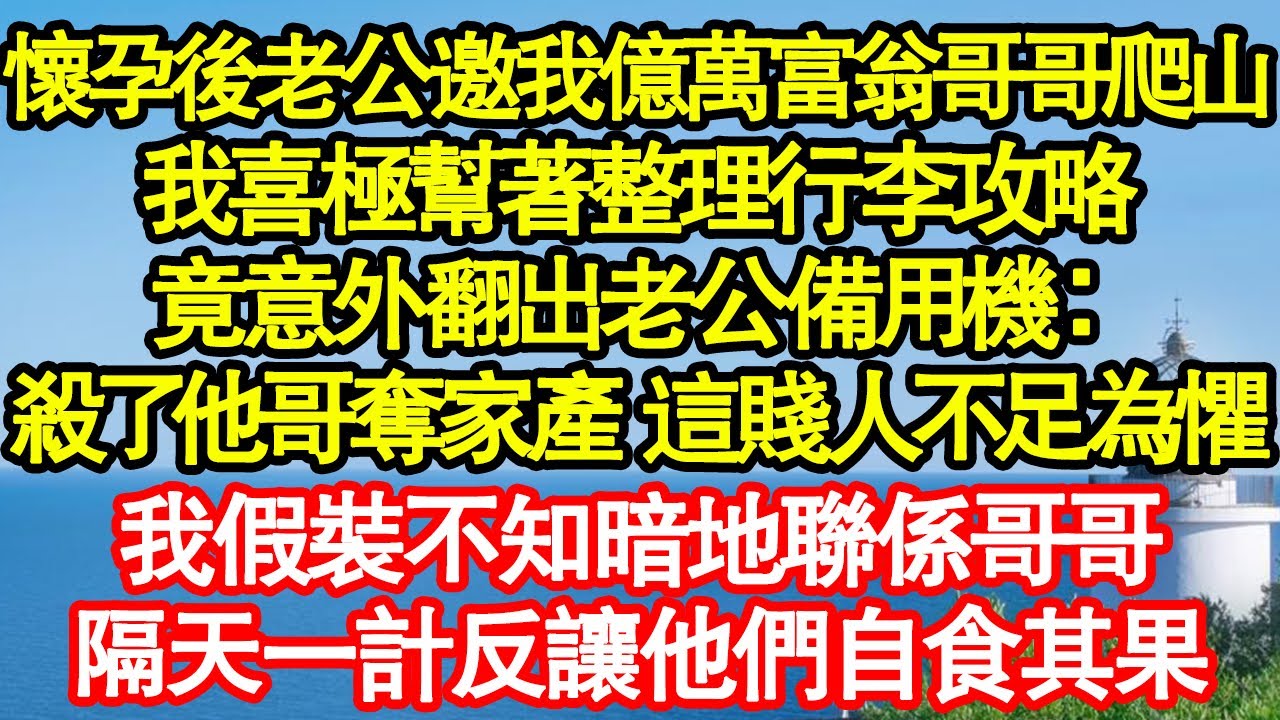 懷孕後老公邀我億萬富翁哥哥爬山，我喜極幫著整理行李攻略，竟意外翻出老公備用機：殺了他哥奪家產 這賤人不足為懼，我假裝不知暗地聯係哥哥，隔天一計反讓他們自食其果真情故事會||老年故事||情感需求||愛情