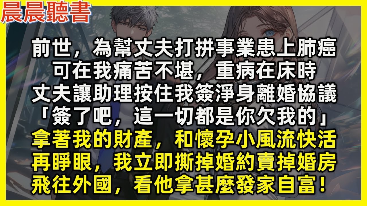 【重生爽文】再睜眼，我立即撕掉婚約賣掉婚房飛往外國，看渣男拿甚麼發家自富。前世為幫丈夫打拼事業患上肺癌，重病在床時他讓助理按住我簽淨身離婚協議「簽了吧，這一切都是你欠我的」拿著我的財產和懷孕小