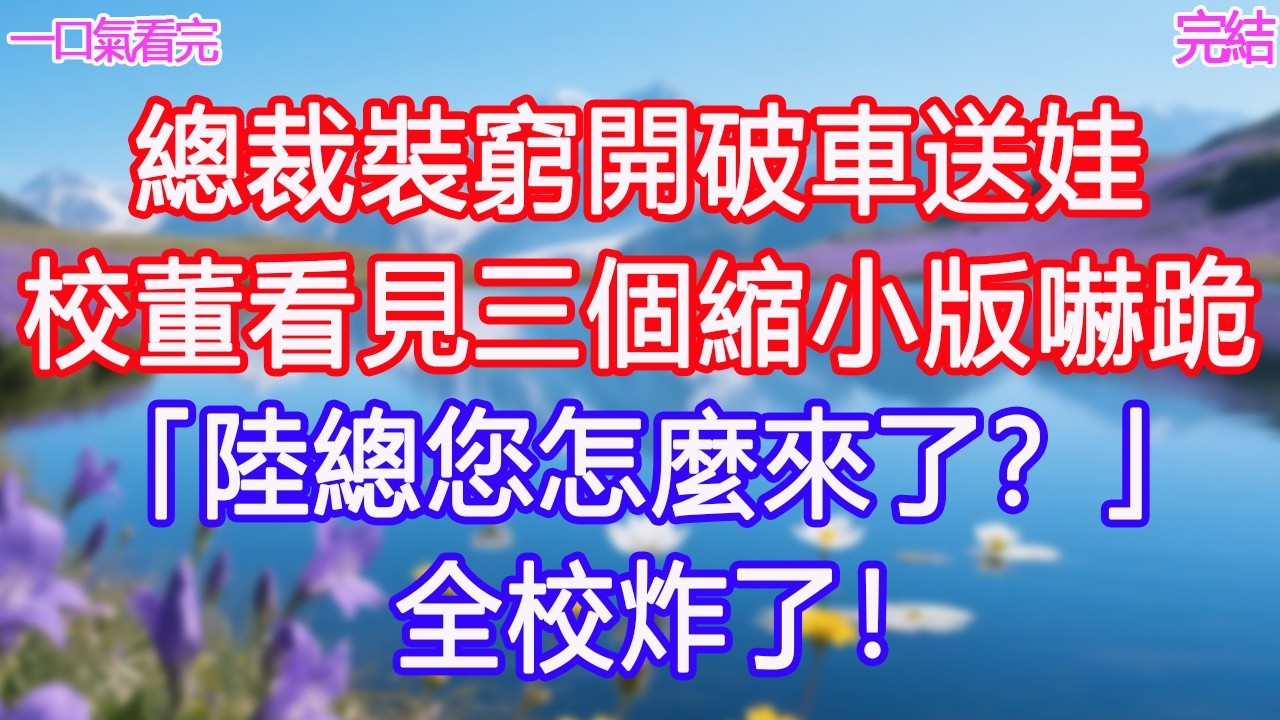總裁裝窮開破車送娃，校董看見三個縮小版嚇跪：「陸總您怎麼來了？」全校炸了！ #甜寵文 #愛情 #爽文 #故事分享