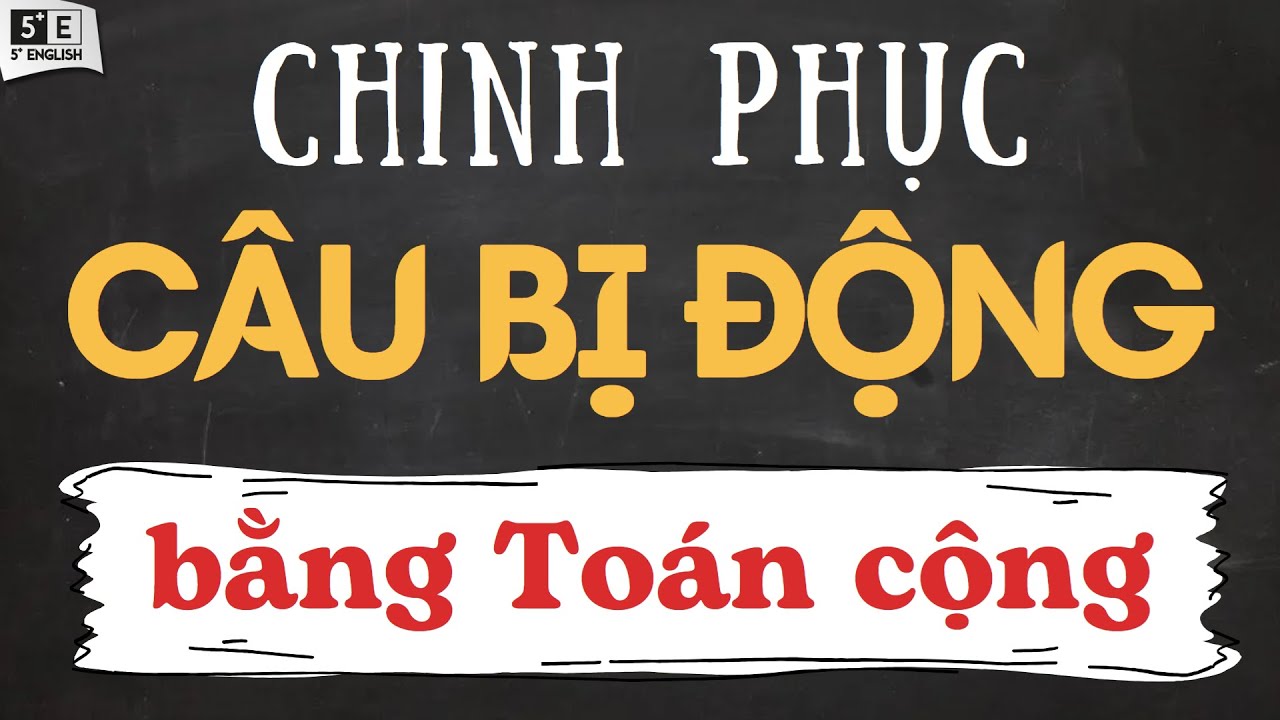 CÂU BỊ ĐỘNG Phần 1: DÙNG TOÁN CỘNG để nhớ DẠNG BỊ ĐỘNG 12 thì, ĐỘNG TỪ KHIẾM KHUYẾT & TƯƠNG LAI GẦN