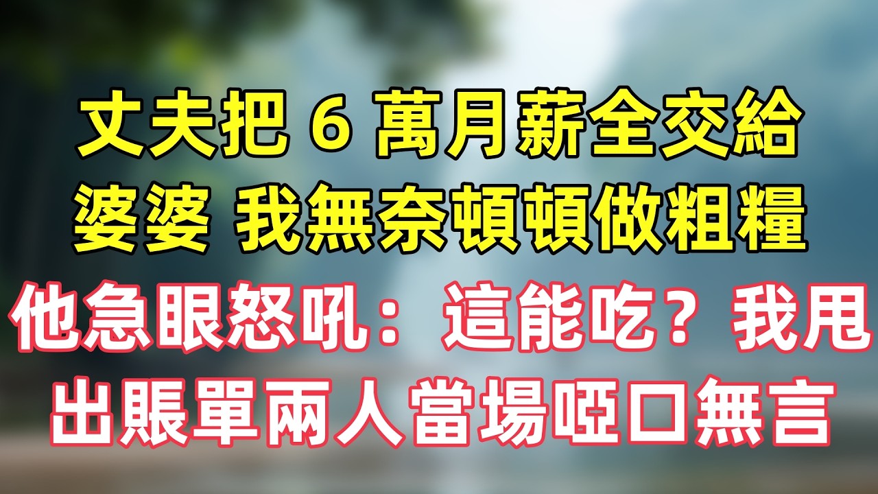 丈夫把 6 萬月薪全交給婆婆，我無奈頓頓做粗糧，他急眼怒吼 “這能吃？”，我甩出一份賬單兩人當場啞口無言！