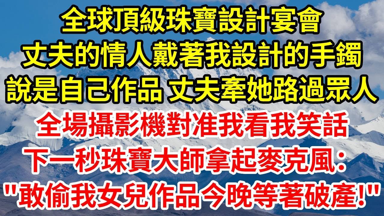 全球頂級珠寶設計宴會，丈夫的情人戴著我設計的手鐲說是自己的作品，丈夫牽著她路過眾人，全場攝影機對准我看我笑話，下一秒珠寶大師拿起麥克風：“敢偷我女兒的作品？今晚等著破產吧！”#人生感悟 #故事分享