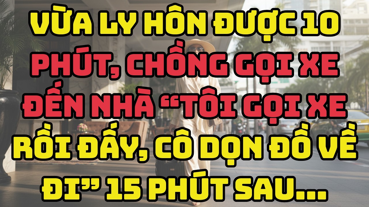 Vừa Ly Hôn Được 10 Phút, Chồng Gọi Xe Đến Nhà “Tôi Gọi Xe Rồi Đấy, Cô Dọn Đồ Về Đi” 15 Phút Sau…