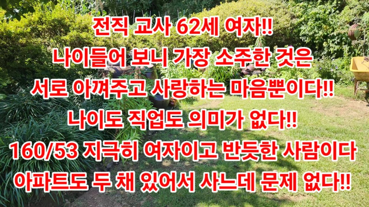 전직 교사 62세 여자!나이드니 가장 소중한 것은서로 아껴주는마음뿐이다!나이도 직업도 의미가 없다!!160/53여자이고 반듯한 사람이다!아파트도 두 채 있어서 사느데 문제 없다!!