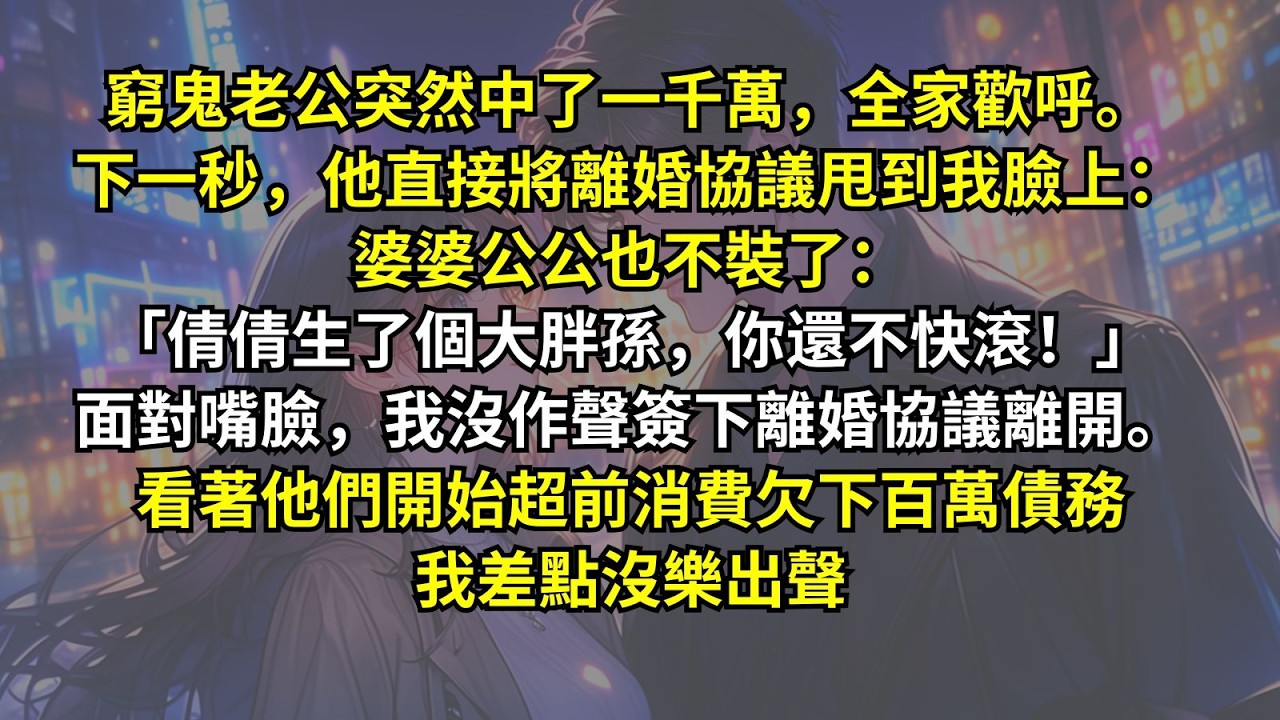 窮鬼老公突然中了一千萬，全家歡呼。下一秒，他直接將離婚協議甩到我臉上：婆婆公公也不裝了：「倩倩生了個大胖孫，你還不快滾！」面對嘴臉，我沒作聲簽下離婚協議離開。看著他們超前消費欠下百萬債務我差點沒樂出聲