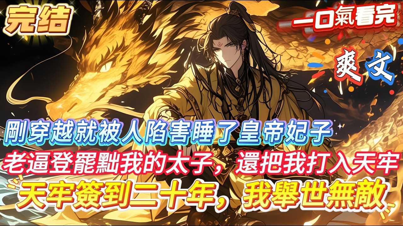 【完結】【天牢簽到二十年，我舉世無敵】剛穿越就被人下套陷害睡了皇帝最寵愛的妃子，於是這個老畢登一氣之下就罷黜了我的太子之位，還把我打入了史上最危險的天牢自生自滅，可他們沒想到的是這卻成為了我的修煉聖地