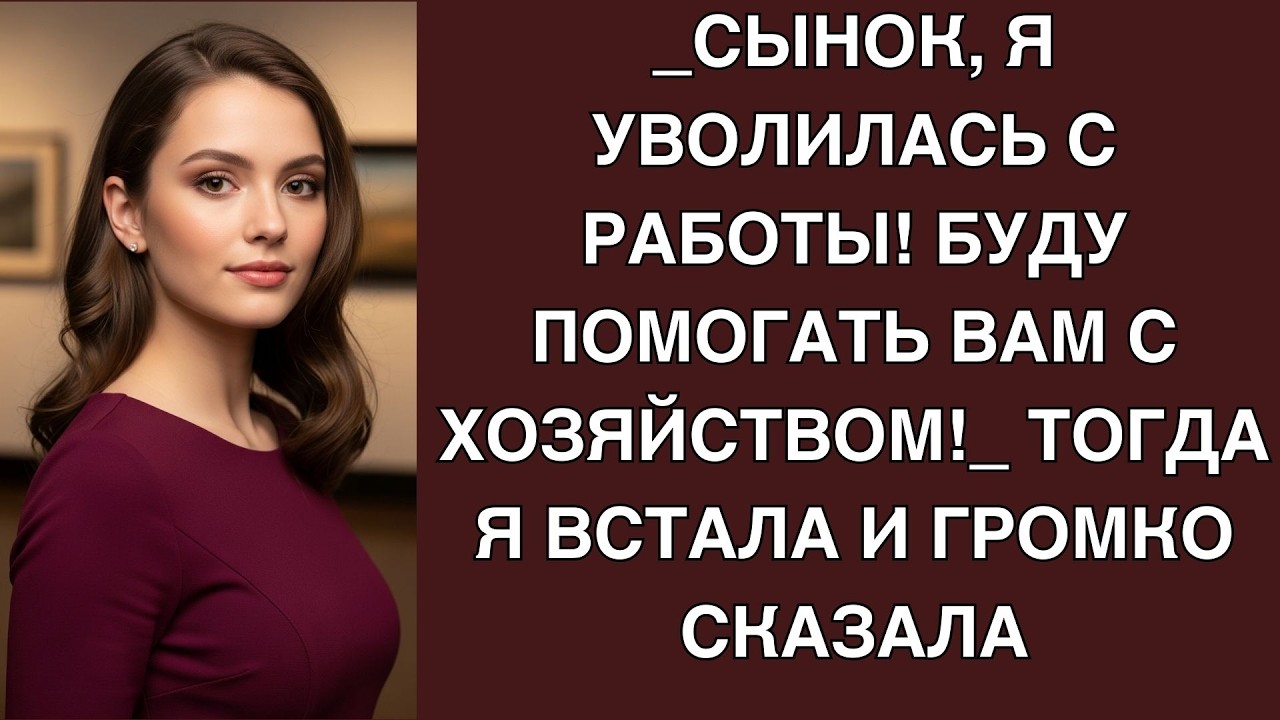 Сынок, я уволилась с работы! Буду помогать вам с хозяйством!  Тогда я встала и громко сказала