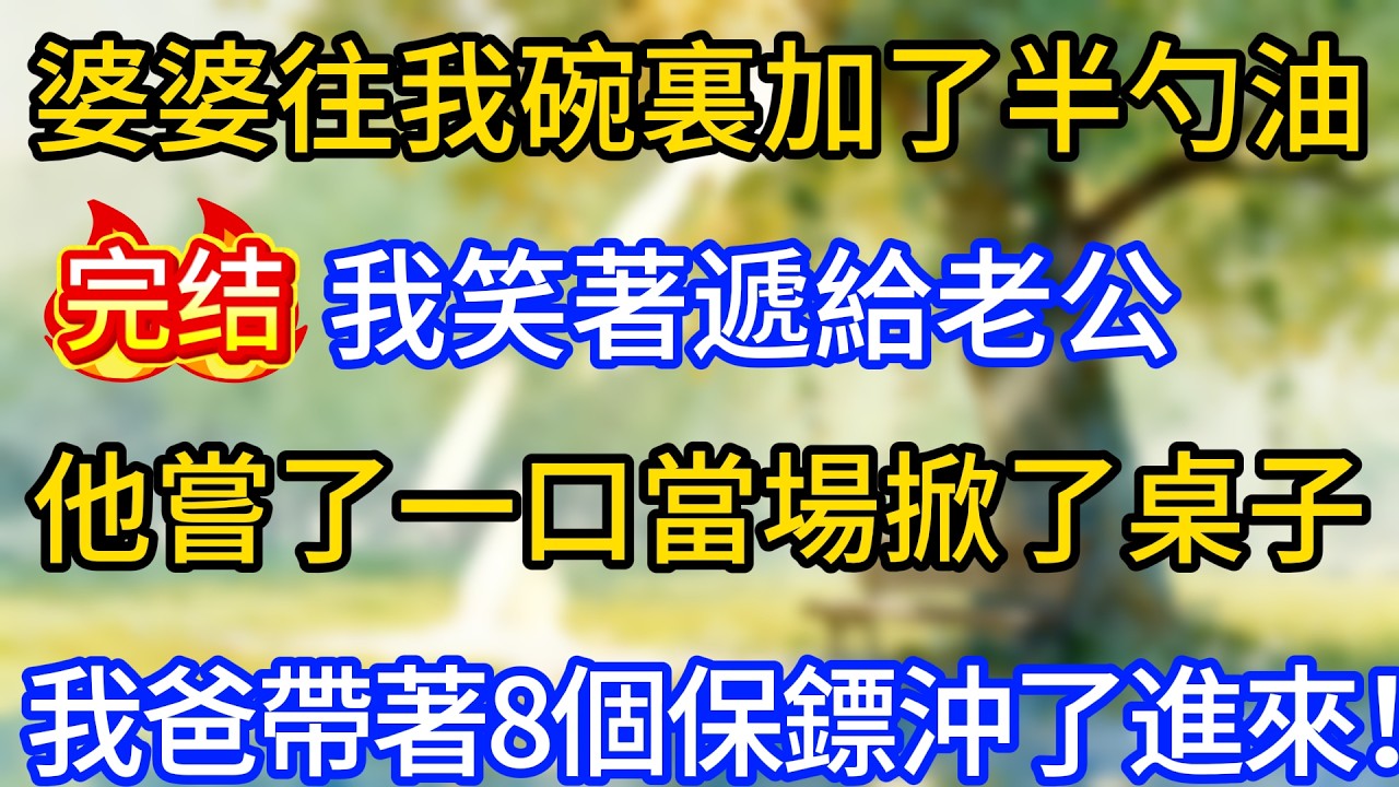 婆婆往我碗裏加了半勺油，我笑著遞給老公，他嘗了一口當場掀了桌子，我爸帶著8個保鏢沖了進來！