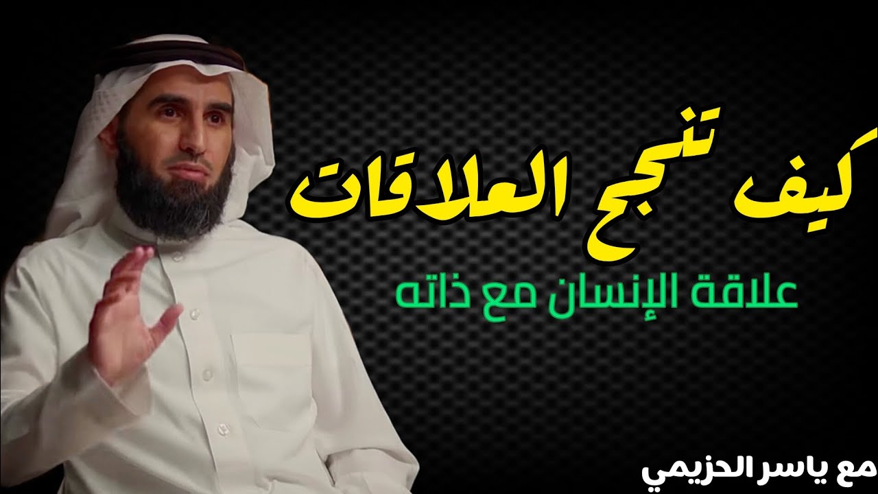 كيف تنجح العلاقات/ علاقة الإنسان مع ذاته/ مع ياسر الحزيمي