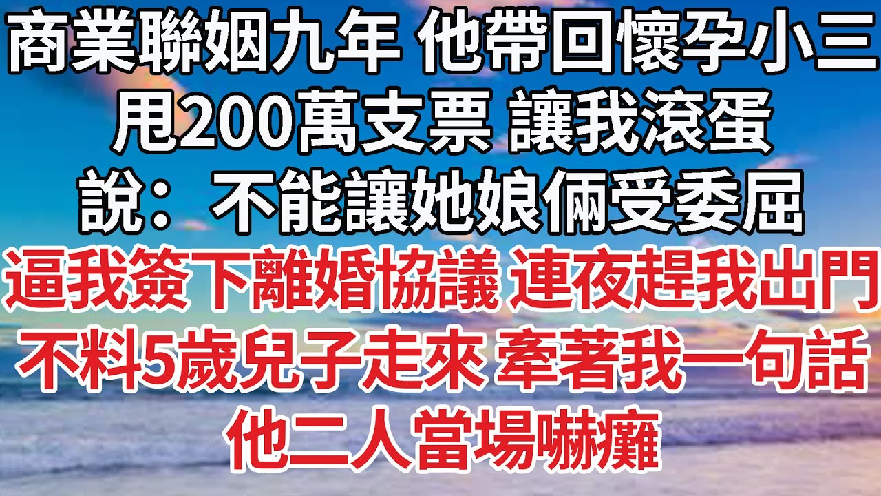 【完結】商業聯姻九年 他帶回懷孕小三，甩200萬支票 讓我滾蛋，說：不能讓她娘倆受委屈，逼我簽下離婚協議 連夜趕我出門，不料5歲兒子走來 牽著我一句話，他二人當場嚇癱 【爽文】【婚姻】【豪門】