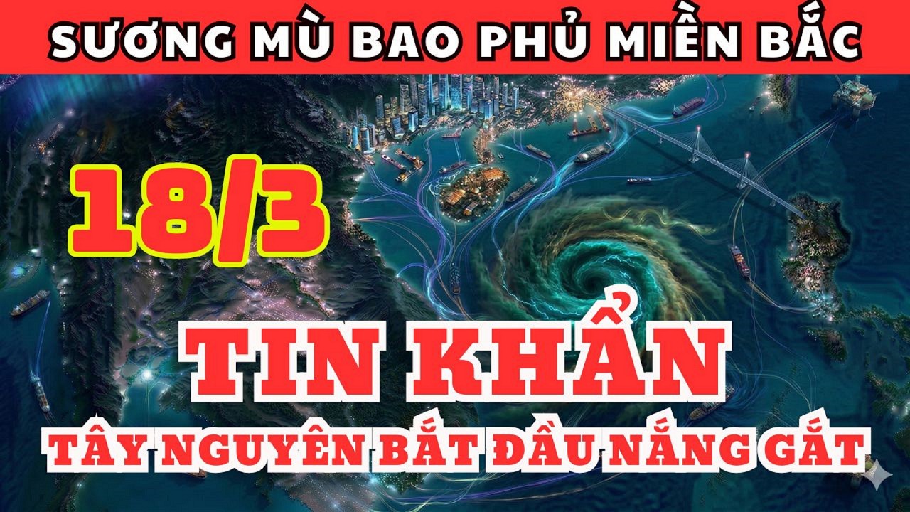 Dự Báo Thời Tiết Ngày 18/3 và 3 Ngày Tới | Sương Mù Bao Phủ Miền Bắc, Tây Nguyên Bắt Đầu Nắng Gắt