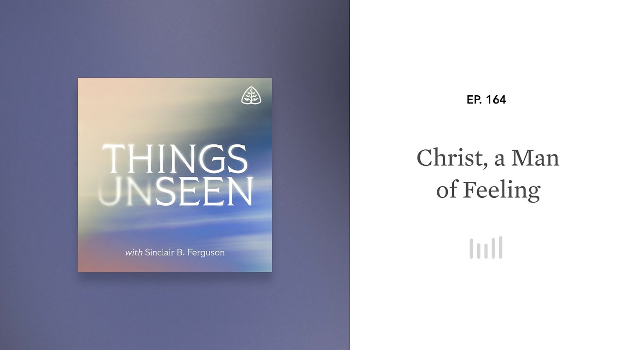 Christ, a Man of Feeling: Things Unseen with Sinclair B. Ferguson