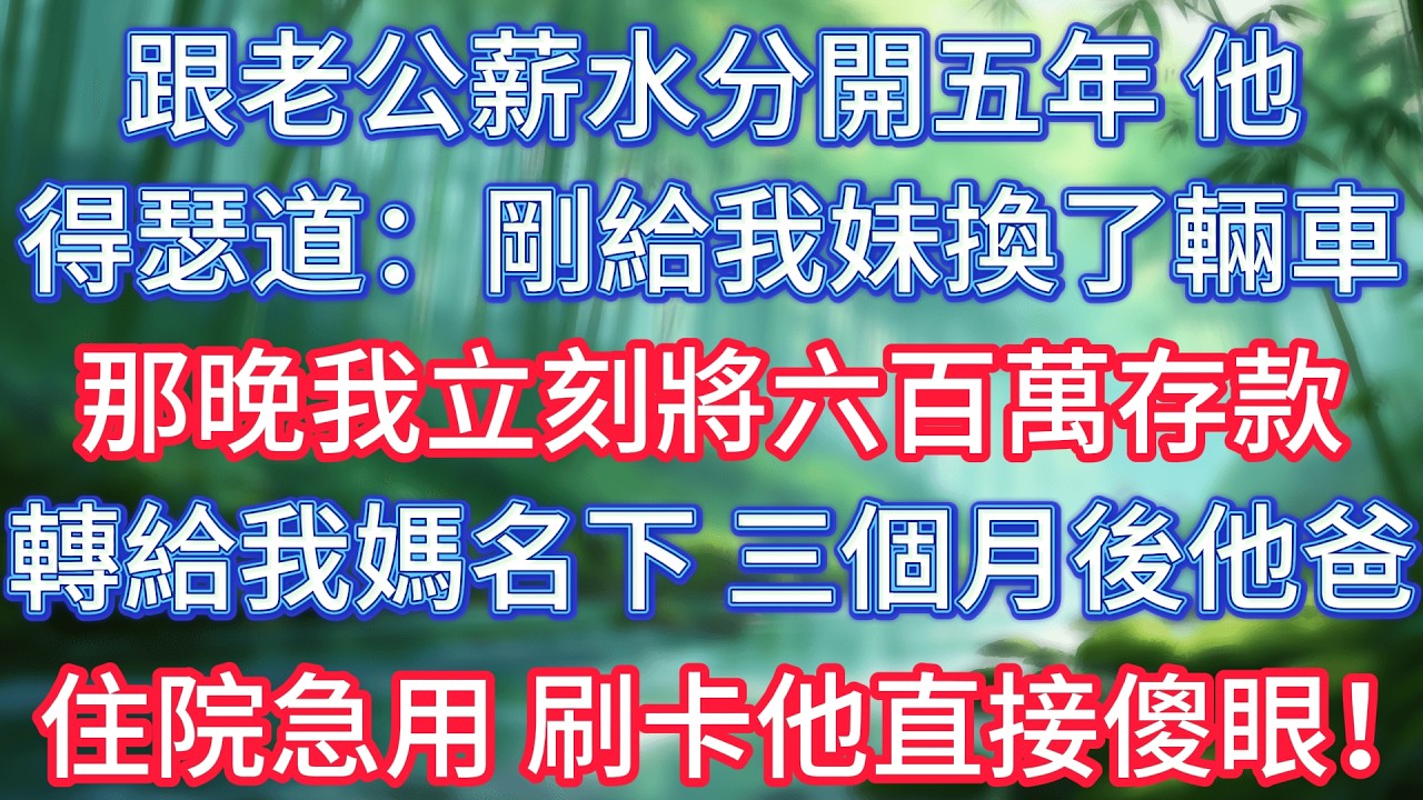 跟老公薪水分開五年，他得瑟道：剛給我妹換了輛車，那晚我立刻將六百萬存款轉給我媽名下，三個月後他爸住院急用，收費時刷卡他直接傻眼！ #情感故事 #生活經驗  #為人處世  #老年生活#故事