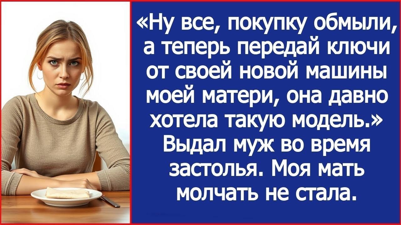Покупку обмыли, а теперь передай ключи от своей новой машины моей матери, она давно такую хотела