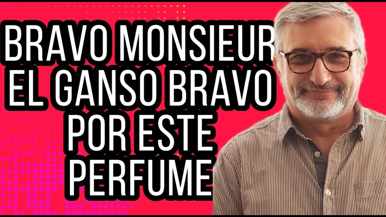 BRAVO MONSIEUR EL GANSO, BRAVO POR ESTE PERFUME