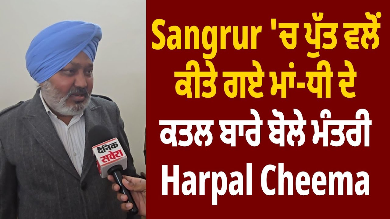 Sangrur 'ਚ ਪੁੱਤ ਵਲੋਂ ਕੀਤੇ ਗਏ ਮਾਂ-ਧੀ ਦੇ ਕਤਲ ਬਾਰੇ ਬੋਲੇ ਮੰਤਰੀ Harpal Cheema