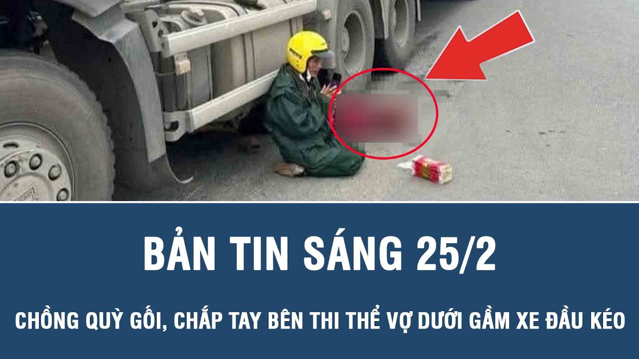 Sáng 25/2: Xót xa cảnh người chồng quỳ gối, chắp tay cầu khấn bên thi thể vợ dưới gầm xe đầu kéo