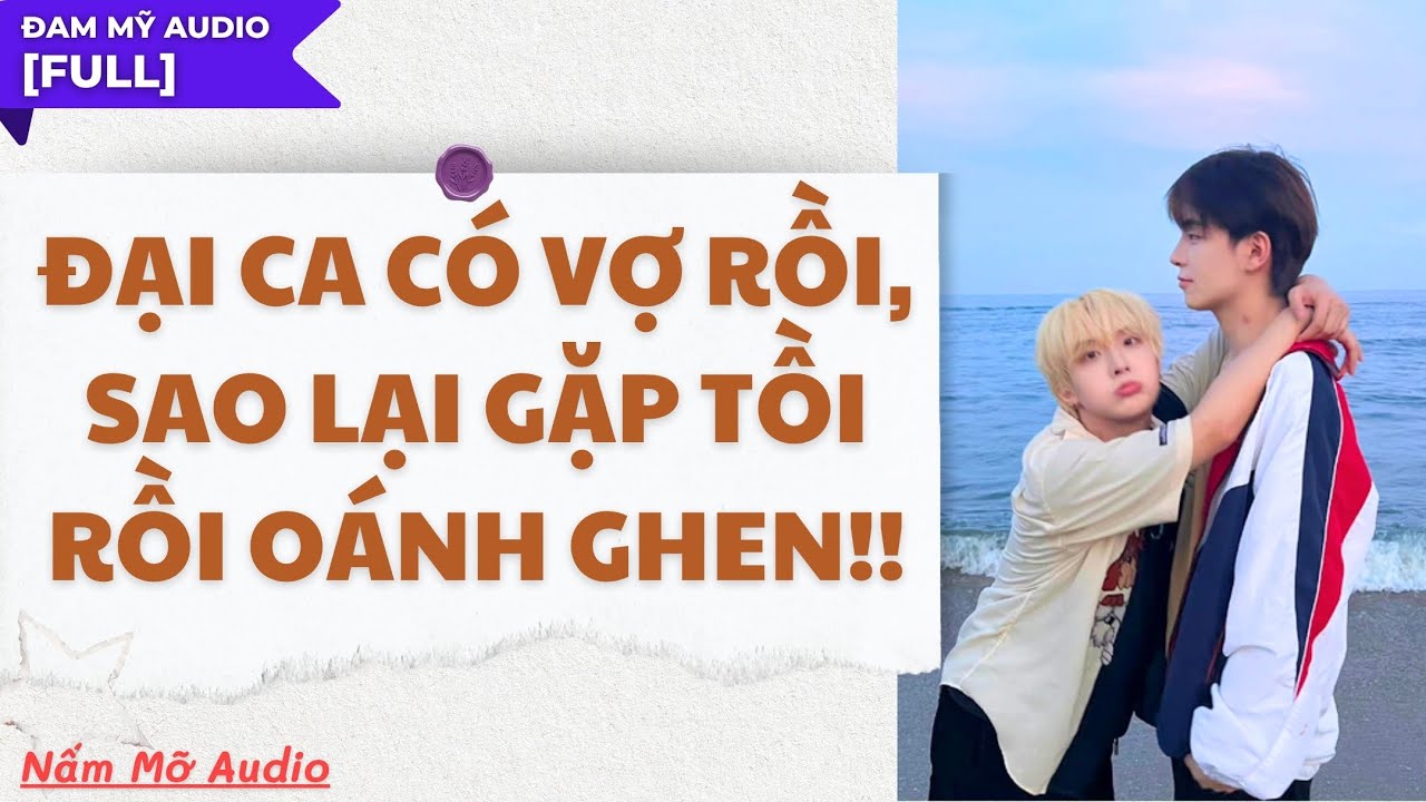TRUYỆN BOY LOVE | ĐẠI CA CÓ VỢ RỒI, SAO LẠI GẶP TỒI RỒI OÁNH GHEN | AUDIO ĐAM MỸ FULL | NẤM MỠ AUDIO