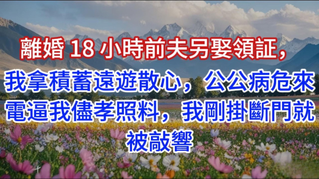 离婚 18 小时前夫另娶领证，我拿积蓄远游散心，公公病危来电逼我尽孝照料，我刚挂断门就被敲响