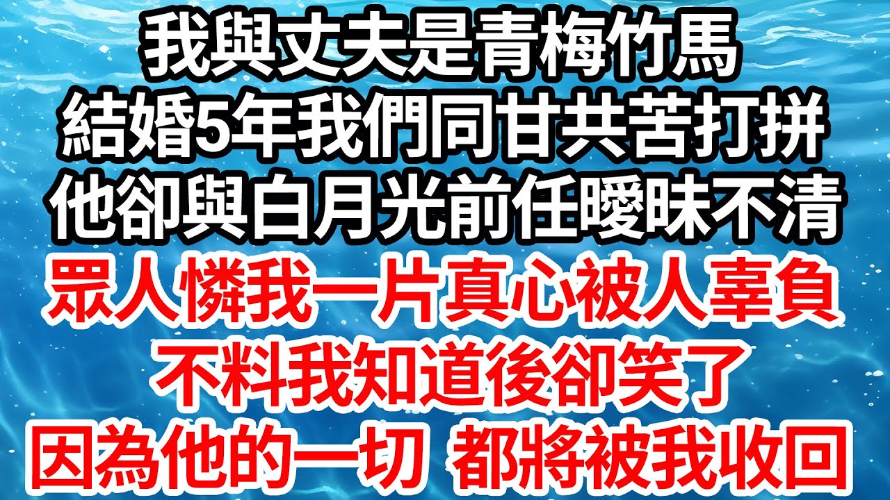 我與丈夫是青梅竹馬，結婚5年我們同甘共苦一起打拼，他卻與白月光前任曖昧不清，眾人憐我一片真心被人辜負，不料我知道後卻笑了，因為他的一切都將被我收回【倫理】【都市】