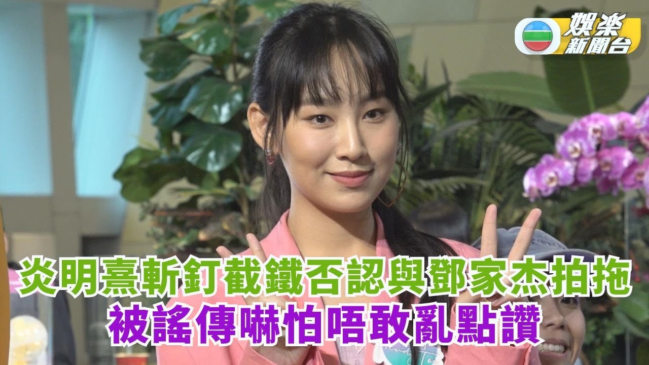 炎明熹斬釘截鐵否認與歌手鄧家杰拍拖 被謠傳嚇怕唔敢亂點讚