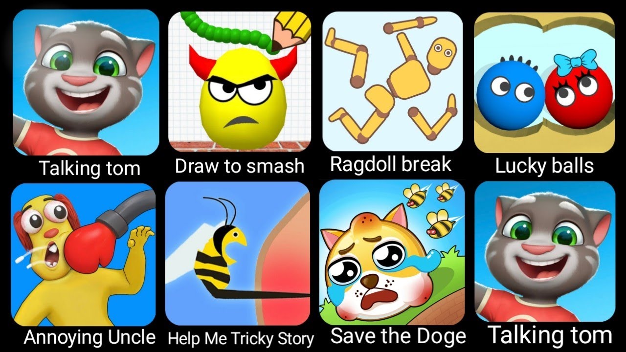 Talking Tom,Draw to smash, Ragdoll break, lucky balls, Annoying Uncle, Help Me Tricky, Save the Doge