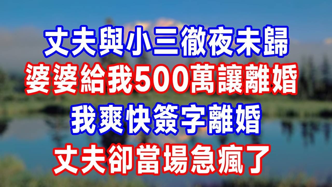 丈夫與小三徹夜未歸，婆婆給我500萬讓離婚，我爽快簽字離婚，丈夫卻當場急瘋了！