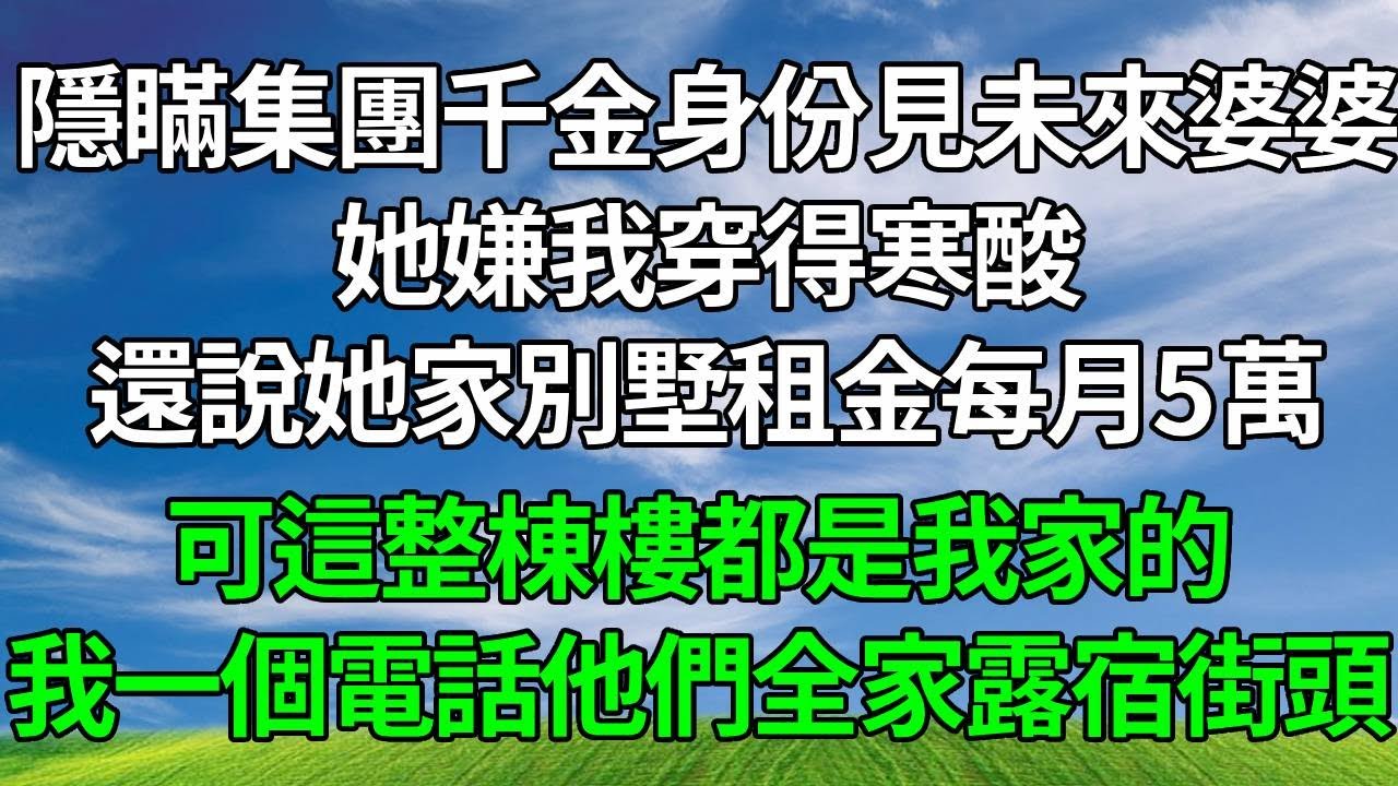 隱瞞集團千金身份見未來婆婆，她嫌我穿得寒酸，還說她家別墅租金每月5萬，可這整棟樓都是我家的，我一個電話他們全家露宿街頭！#生活經驗 #人生感悟 #故事頻道 #打脸 #正能量 #原创视频