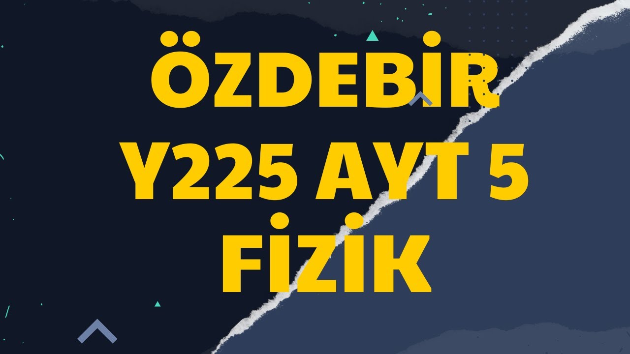 ÖZDEBİR AYT 5 Y225 TÜRKİYE GENELİ DENEMESİ I FİZİK SORU ÇÖZÜMÜ